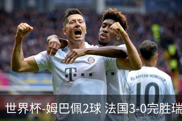 世界杯-姆巴佩2球 法国3-0完胜瑞典将战巴拉圭