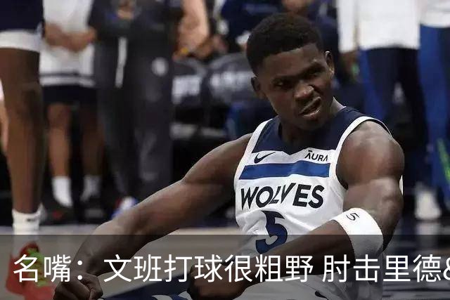 名嘴：文班打球很粗野 肘击里德&推倒布伦森 不握手就是失败者