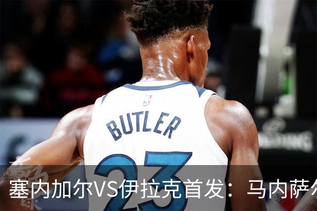 塞内加尔VS伊拉克首发：马内萨尔配姆巴耶 杰克逊替补
