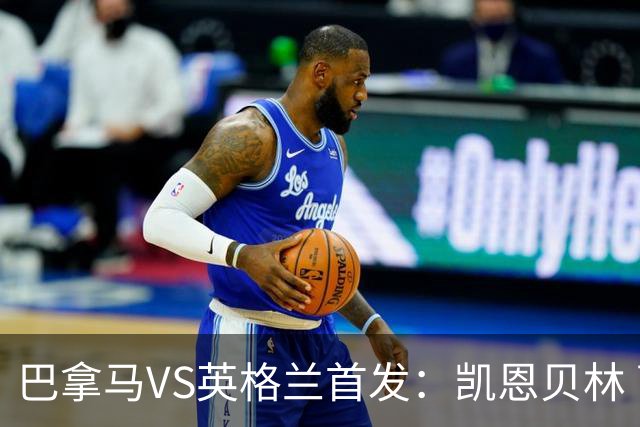 巴拿马VS英格兰首发：凯恩贝林 萨卡拉什福德配罗杰斯