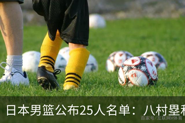 日本男篮公布25人名单：八村塁和渡边雄太领衔
