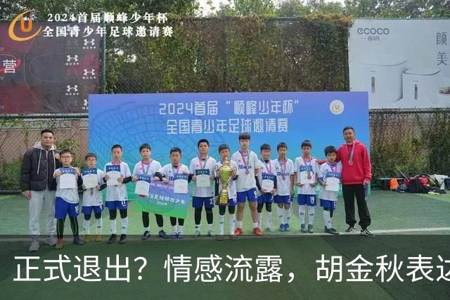 正式退出？情感流露，胡金秋表达心声，官宣决定，原因揭晓，郭士强应当领悟