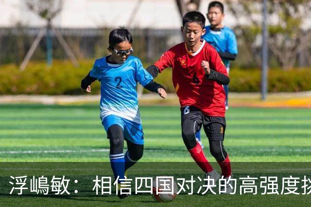 浮嶋敏：相信四国对决的高强度挑战，将助力队伍快速成长积累经验