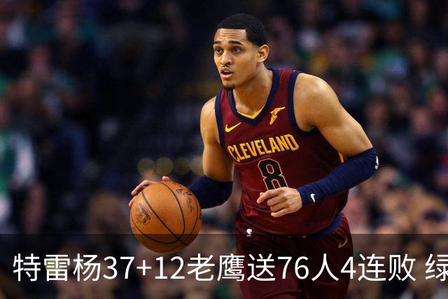 特雷杨37+12老鹰送76人4连败 绿军送奇才5连败