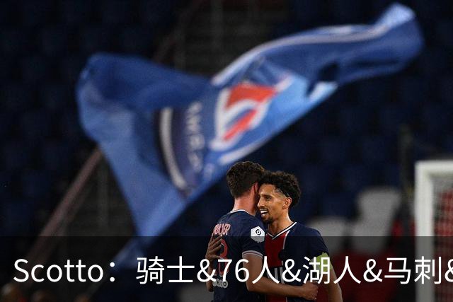 Scotto：骑士&76人&湖人&马刺&太阳&活塞&开拓者均有意迪恩·韦德